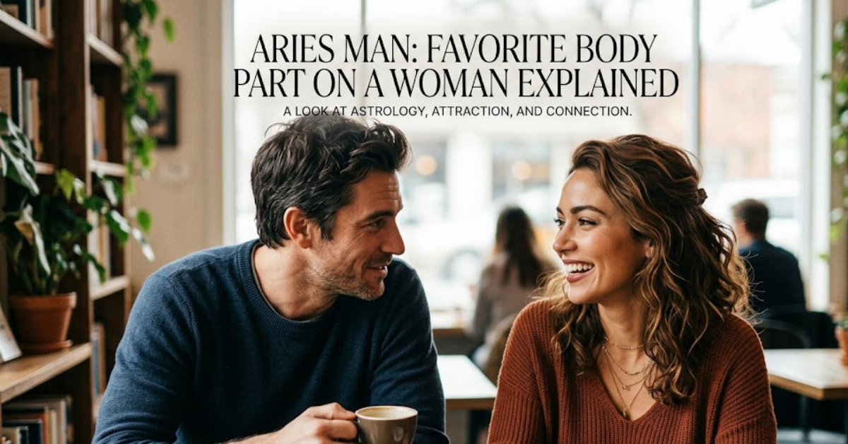 Aries Man Favorite Body Part on a Woman Explained