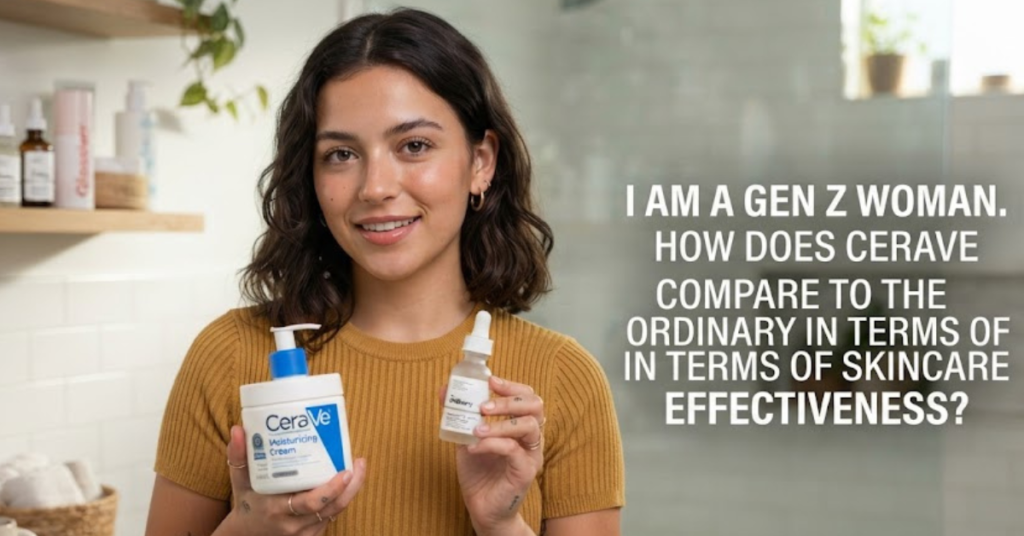I Am a Gen Z Woman. How Does CeraVe Compare to The Ordinary in Terms of Skincare Effectiveness?